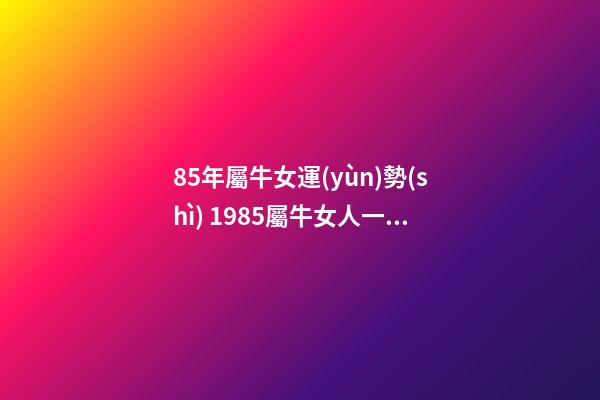 85年屬牛女運(yùn)勢(shì) 1985屬牛女人一生命運(yùn) 85年屬牛女的命運(yùn)婚姻，85年屬牛女人一生命運(yùn)